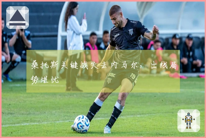 桑托斯关键战失去内马尔，出线局势堪忧