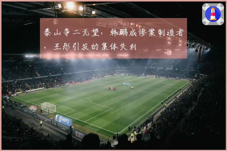 泰山争二无望，韩鹏成惨案制造者，王彤引发的集体失利